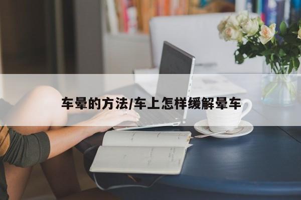 车晕的方法/车上怎样缓解晕车