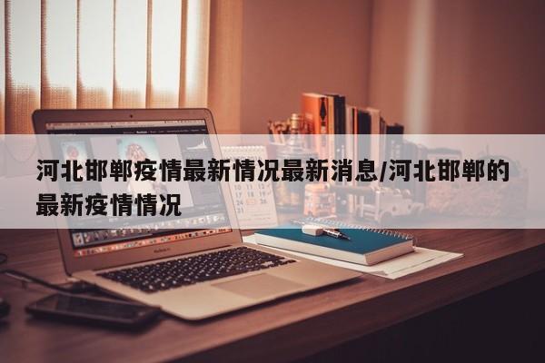 河北邯郸疫情最新情况最新消息/河北邯郸的最新疫情情况