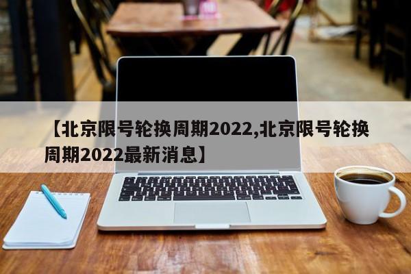 【北京限号轮换周期2022,北京限号轮换周期2022最新消息】