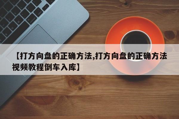 【打方向盘的正确方法,打方向盘的正确方法视频教程倒车入库】
