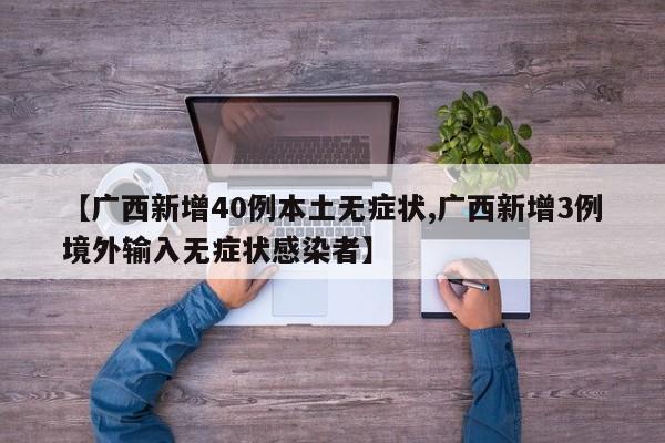 【广西新增40例本土无症状,广西新增3例境外输入无症状感染者】