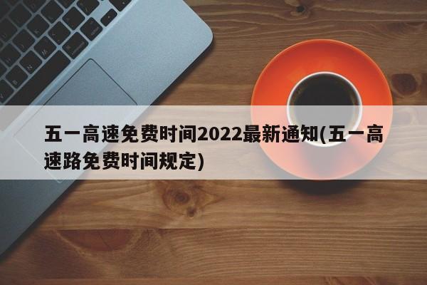 五一高速免费时间2022最新通知(五一高速路免费时间规定)