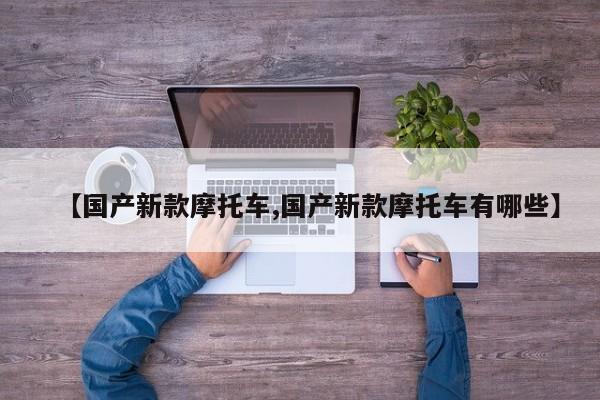 【国产新款摩托车,国产新款摩托车有哪些】