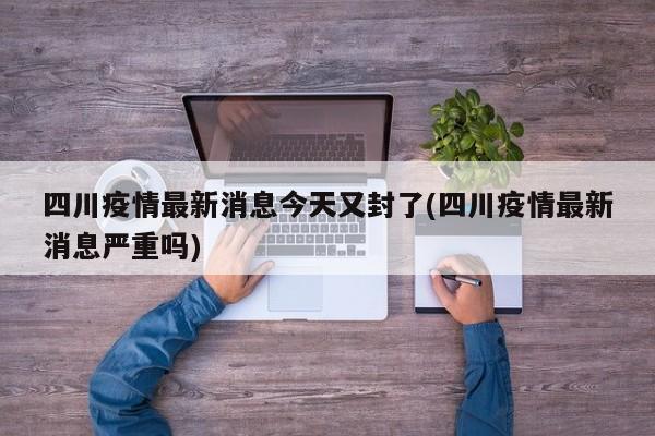四川疫情最新消息今天又封了(四川疫情最新消息严重吗)