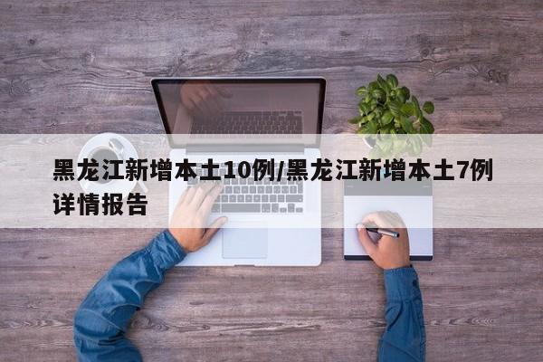 黑龙江新增本土10例/黑龙江新增本土7例详情报告