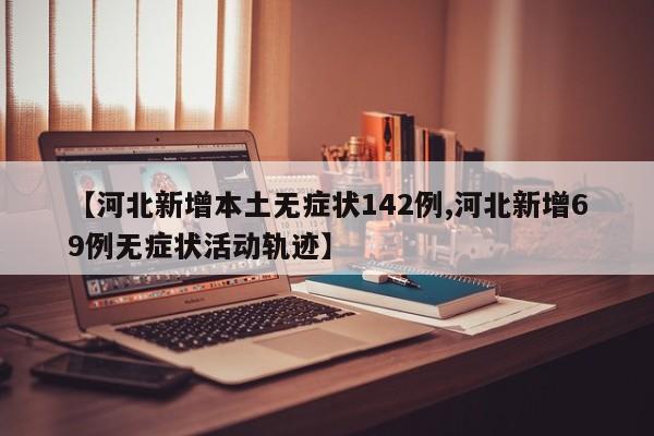 【河北新增本土无症状142例,河北新增69例无症状活动轨迹】
