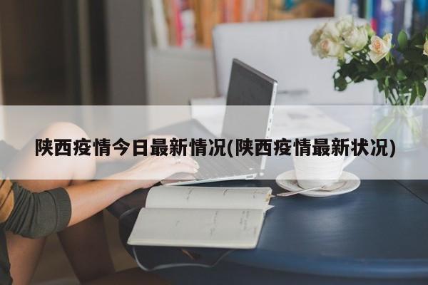 陕西疫情今日最新情况(陕西疫情最新状况)