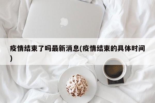 疫情结束了吗最新消息(疫情结束的具体时间)