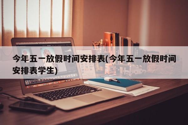 今年五一放假时间安排表(今年五一放假时间安排表学生)