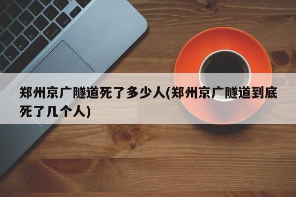 郑州京广隧道死了多少人(郑州京广隧道到底死了几个人)