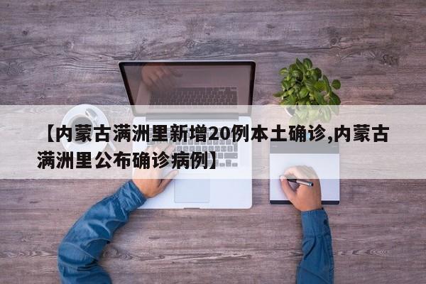 【内蒙古满洲里新增20例本土确诊,内蒙古满洲里公布确诊病例】