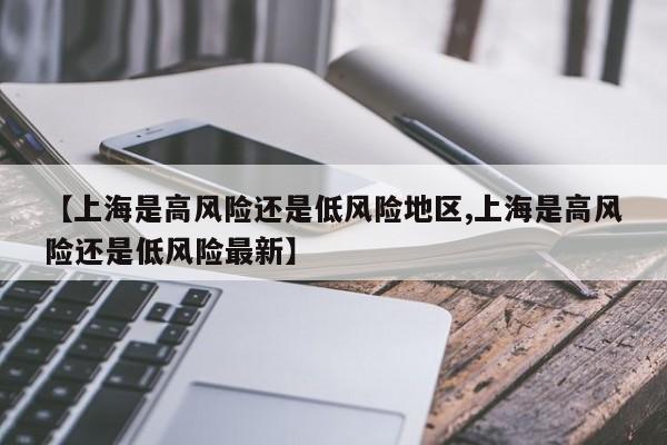 【上海是高风险还是低风险地区,上海是高风险还是低风险最新】