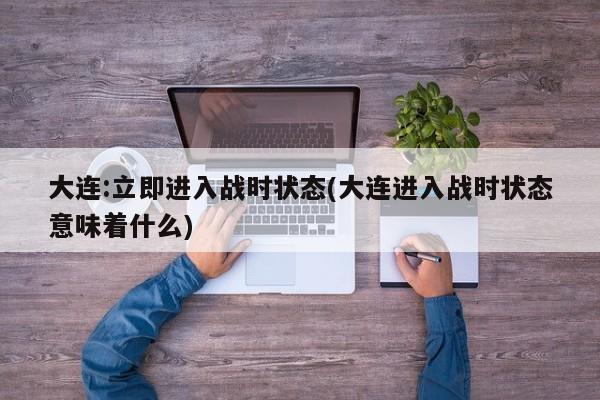 大连:立即进入战时状态(大连进入战时状态意味着什么)