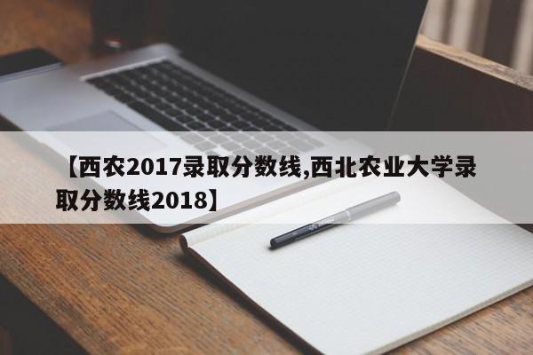 【西农2017录取分数线,西北农业大学录取分数线2018】