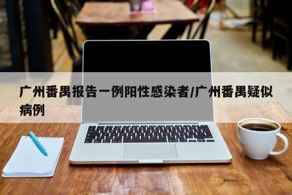 广州番禺报告一例阳性感染者/广州番禺疑似病例