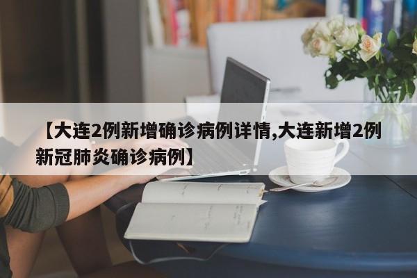 【大连2例新增确诊病例详情,大连新增2例新冠肺炎确诊病例】
