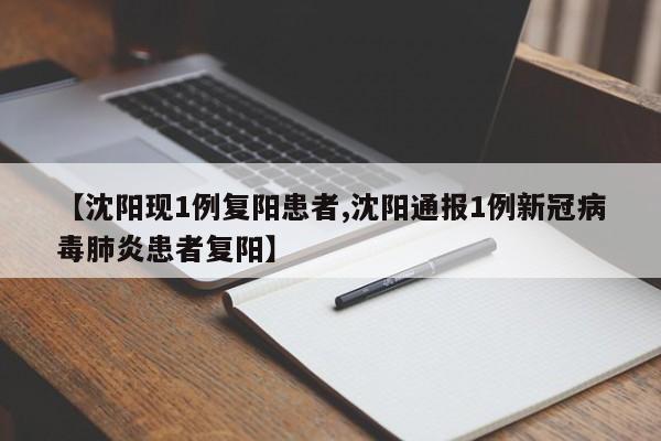 【沈阳现1例复阳患者,沈阳通报1例新冠病毒肺炎患者复阳】