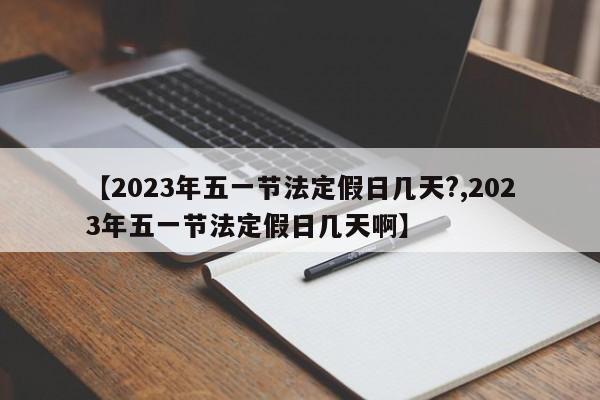 【2023年五一节法定假日几天?,2023年五一节法定假日几天啊】