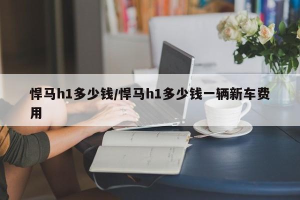 悍马h1多少钱/悍马h1多少钱一辆新车费用