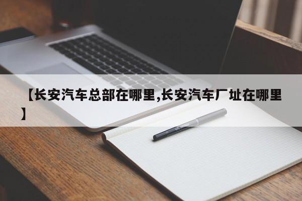 【长安汽车总部在哪里,长安汽车厂址在哪里】