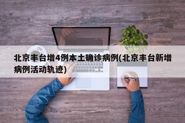 北京丰台增4例本土确诊病例(北京丰台新增病例活动轨迹)