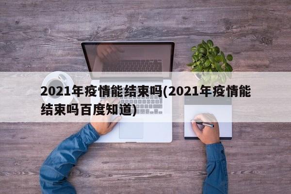 2021年疫情能结束吗(2021年疫情能结束吗百度知道)