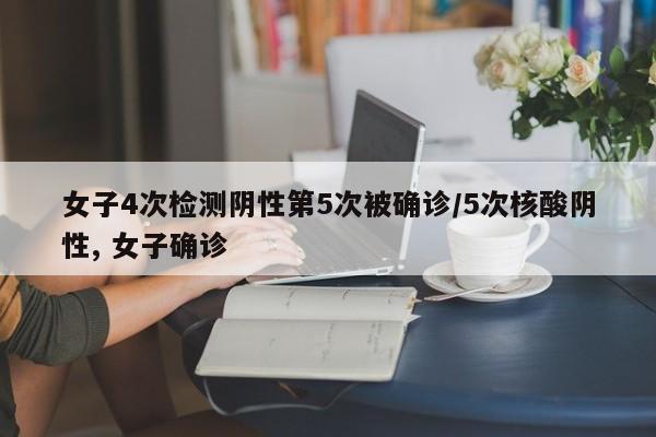 女子4次检测阴性第5次被确诊/5次核酸阴性, 女子确诊