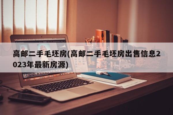 高邮二手毛坯房(高邮二手毛坯房出售信息2023年最新房源)