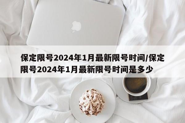 保定限号2024年1月最新限号时间/保定限号2024年1月最新限号时间是多少