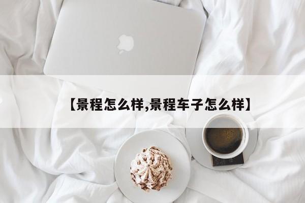 【景程怎么样,景程车子怎么样】