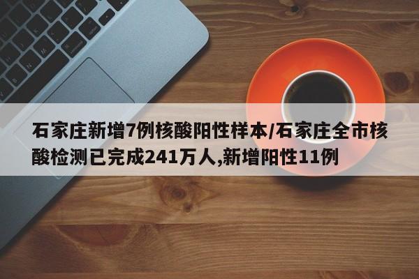 石家庄新增7例核酸阳性样本/石家庄全市核酸检测已完成241万人,新增阳性11例