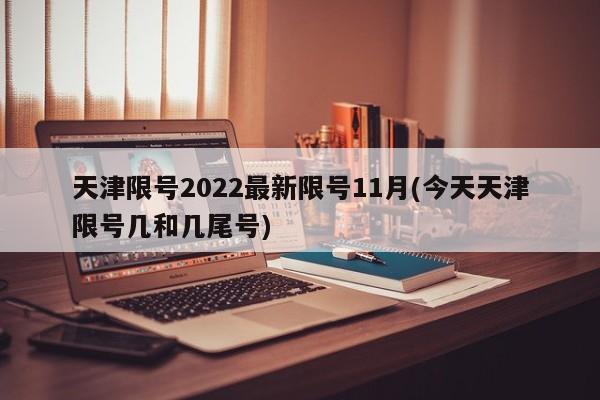 天津限号2022最新限号11月(今天天津限号几和几尾号)