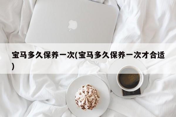 宝马多久保养一次(宝马多久保养一次才合适)