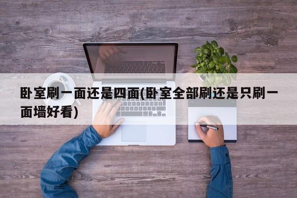 卧室刷一面还是四面(卧室全部刷还是只刷一面墙好看)