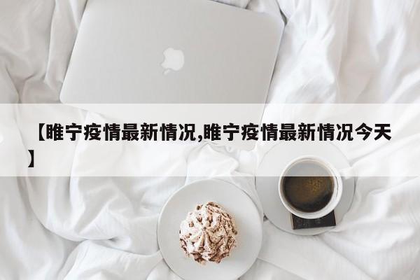 【睢宁疫情最新情况,睢宁疫情最新情况今天】
