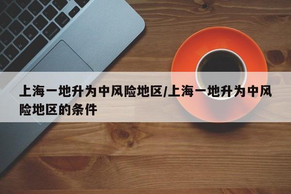上海一地升为中风险地区/上海一地升为中风险地区的条件
