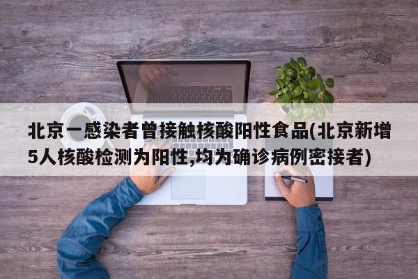 北京一感染者曾接触核酸阳性食品(北京新增5人核酸检测为阳性,均为确诊病例密接者)