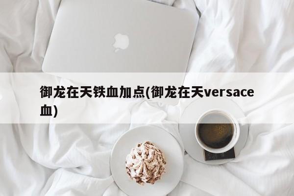 御龙在天铁血加点(御龙在天versace血)