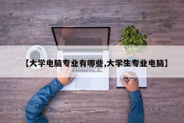 【大学电脑专业有哪些,大学生专业电脑】
