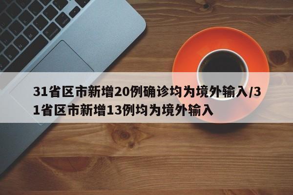 31省区市新增20例确诊均为境外输入/31省区市新增13例均为境外输入
