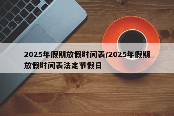 2025年假期放假时间表/2025年假期放假时间表法定节假日
