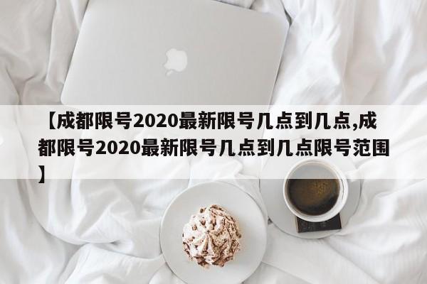 【成都限号2020最新限号几点到几点,成都限号2020最新限号几点到几点限号范围】