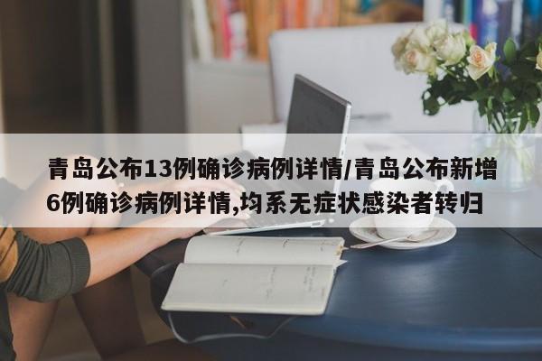 青岛公布13例确诊病例详情/青岛公布新增6例确诊病例详情,均系无症状感染者转归