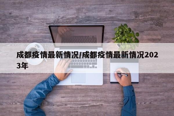 成都疫情最新情况/成都疫情最新情况2023年