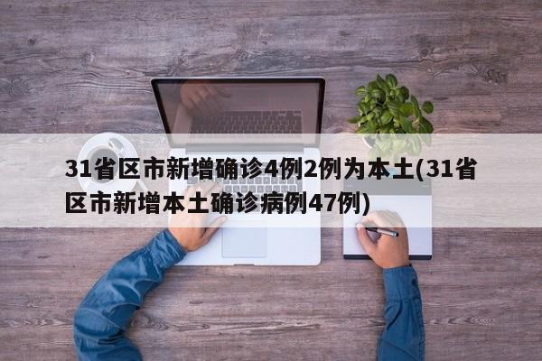 31省区市新增确诊4例2例为本土(31省区市新增本土确诊病例47例)
