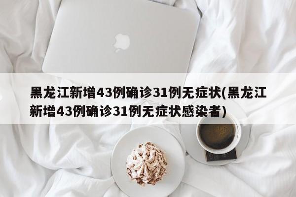 黑龙江新增43例确诊31例无症状(黑龙江新增43例确诊31例无症状感染者)