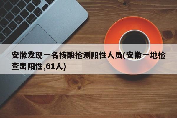 安徽发现一名核酸检测阳性人员(安徽一地检查出阳性,61人)