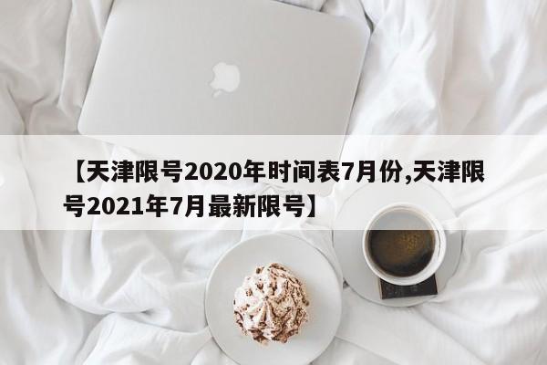 【天津限号2020年时间表7月份,天津限号2021年7月最新限号】