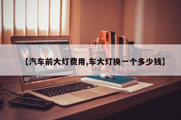 【汽车前大灯费用,车大灯换一个多少钱】