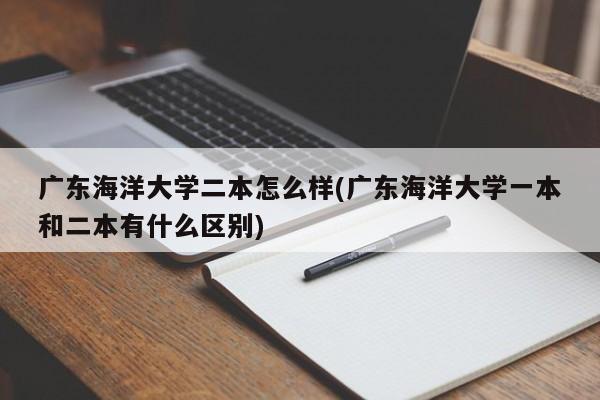 广东海洋大学二本怎么样(广东海洋大学一本和二本有什么区别)